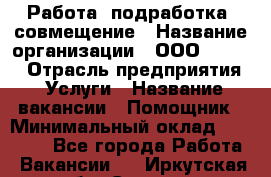 Работа, подработка, совмещение › Название организации ­ ООО “Loma“ › Отрасль предприятия ­ Услуги › Название вакансии ­ Помощник › Минимальный оклад ­ 20 000 - Все города Работа » Вакансии   . Иркутская обл.,Саянск г.